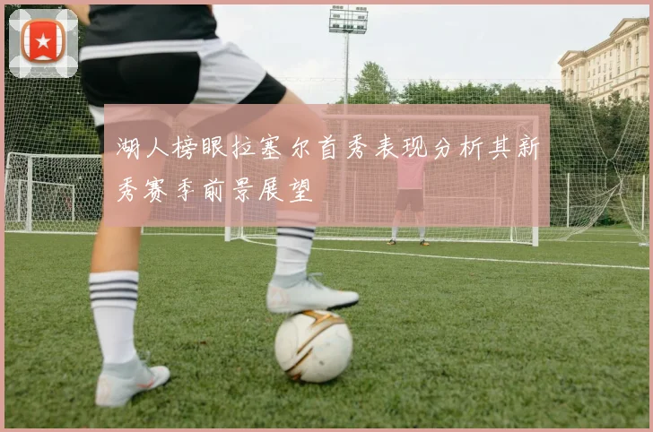 湖人榜眼拉塞尔首秀表现分析其新秀赛季前景展望