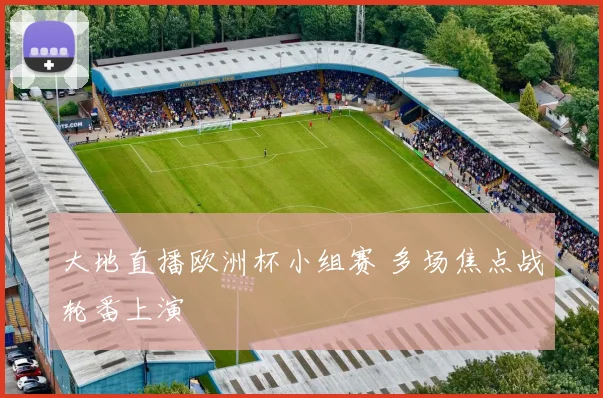 大地直播欧洲杯小组赛 多场焦点战轮番上演