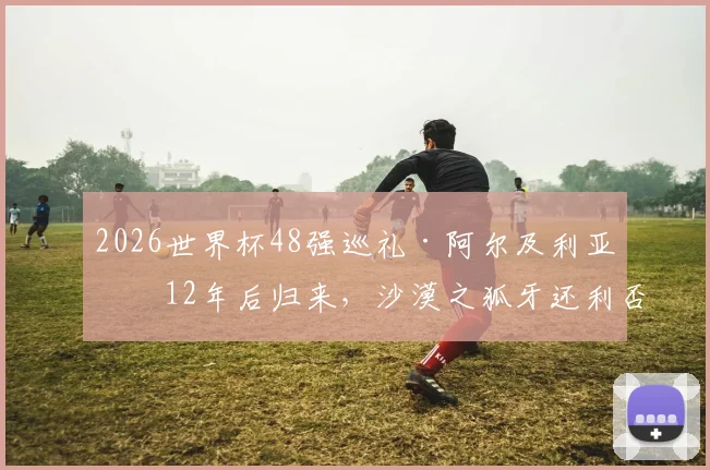 2026世界杯48强巡礼·阿尔及利亚:12年后归来,沙漠之狐牙还利否
