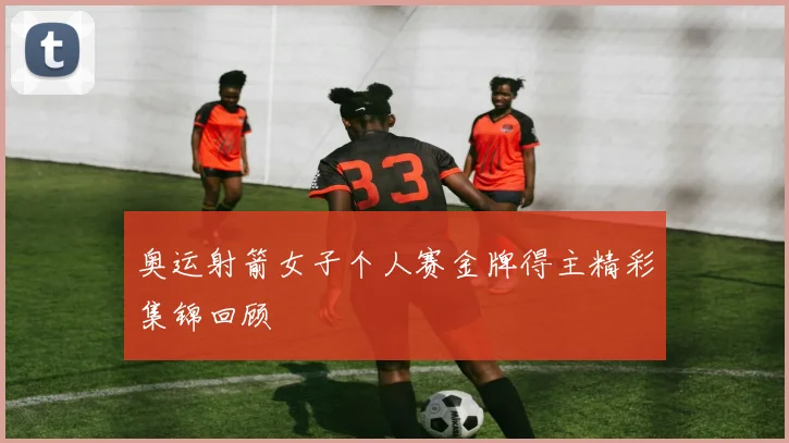 奥运射箭女子个人赛金牌得主精彩集锦回顾