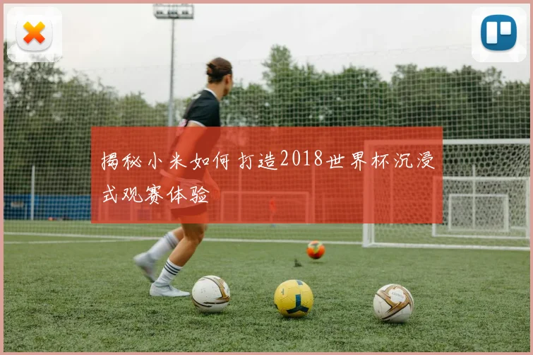 揭秘小米如何打造2018世界杯沉浸式观赛体验