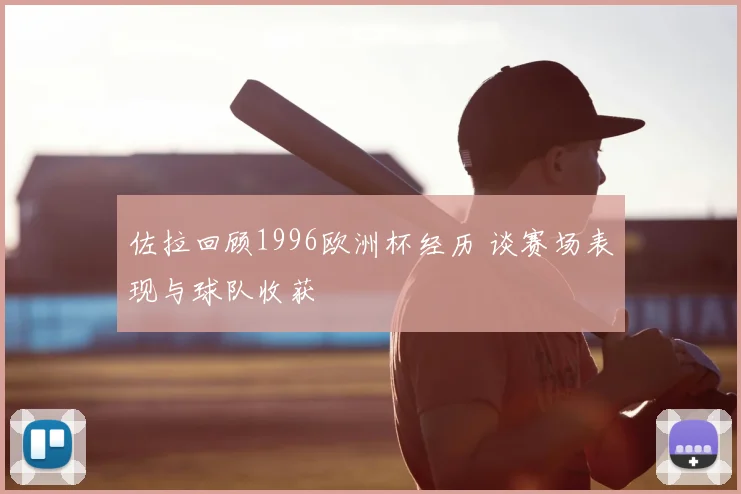 佐拉回顾1996欧洲杯经历 谈赛场表现与球队收获