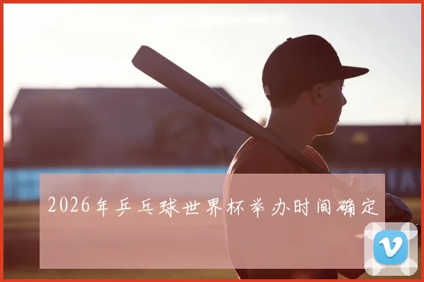 2026年乒乓球世界杯举办时间确定