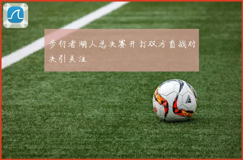 步行者湖人总决赛开打双方首战对决引关注