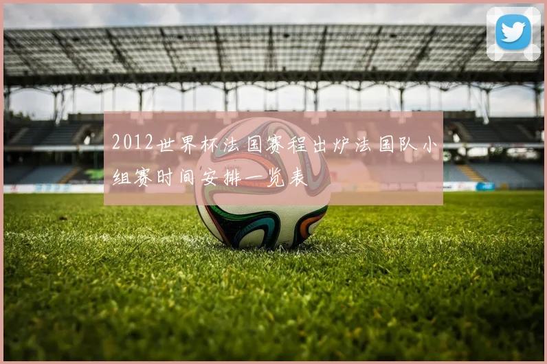 2012世界杯法国赛程出炉法国队小组赛时间安排一览表
