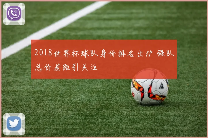 2018世界杯球队身价排名出炉 强队总价差距引关注