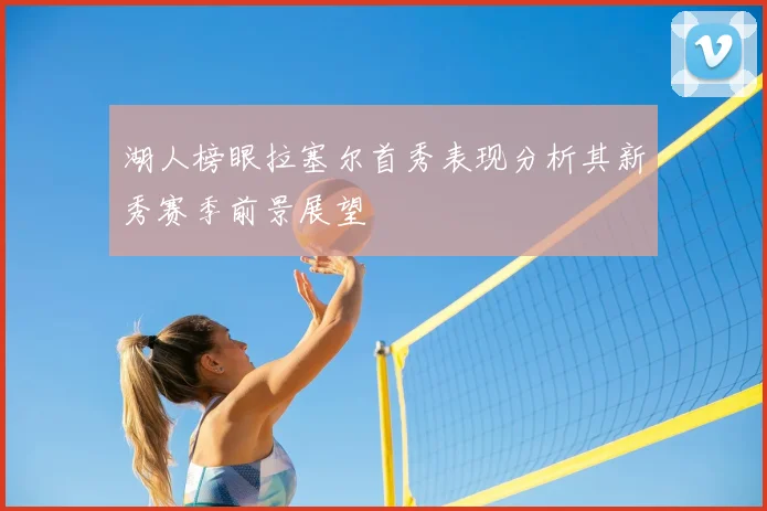 湖人榜眼拉塞尔首秀表现分析其新秀赛季前景展望