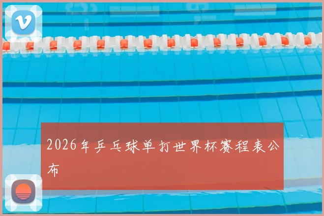 2026年乒乓球单打世界杯赛程表公布