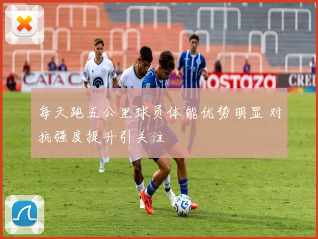 每天跑五公里球员体能优势明显 对抗强度提升引关注