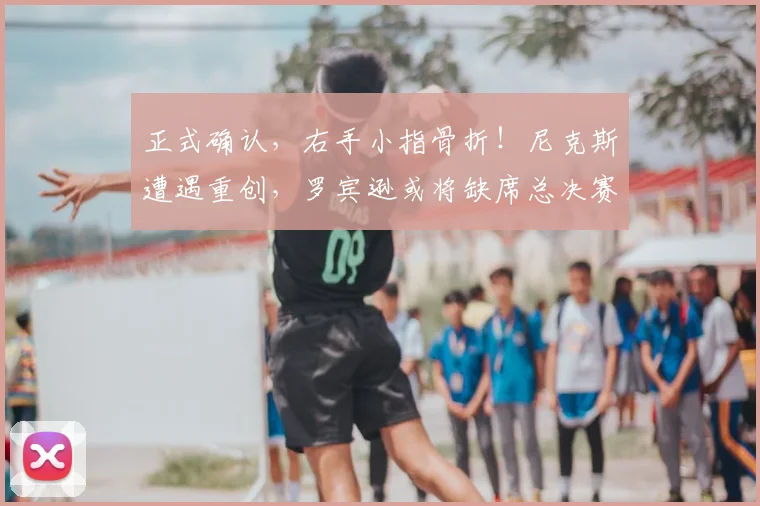 正式确认，右手小指骨折！尼克斯遭遇重创，罗宾逊或将缺席总决赛_篮板_内线_受伤