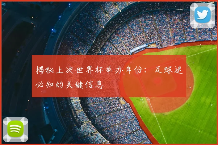 揭秘上次世界杯举办年份：足球迷必知的关键信息
