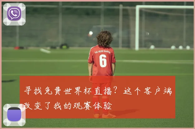 寻找免费世界杯直播？这个客户端改变了我的观赛体验