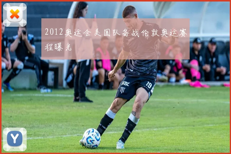 2012奥运会美国队备战伦敦奥运赛程曝光
