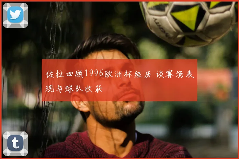 佐拉回顾1996欧洲杯经历 谈赛场表现与球队收获