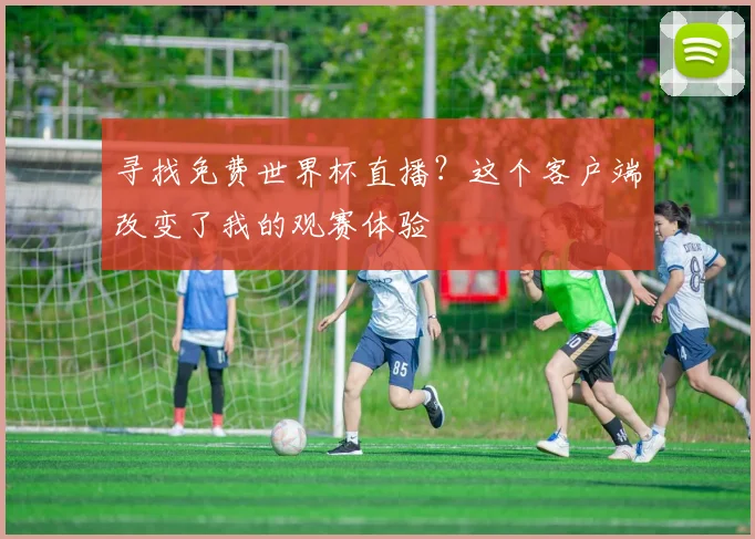 寻找免费世界杯直播？这个客户端改变了我的观赛体验