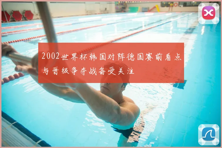 2002世界杯韩国对阵德国赛前看点与晋级争夺战备受关注