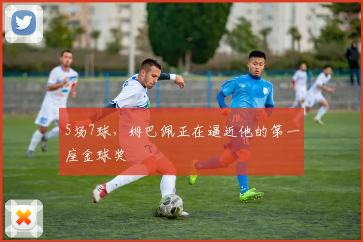 5场7球，姆巴佩正在逼近他的第一座金球奖
