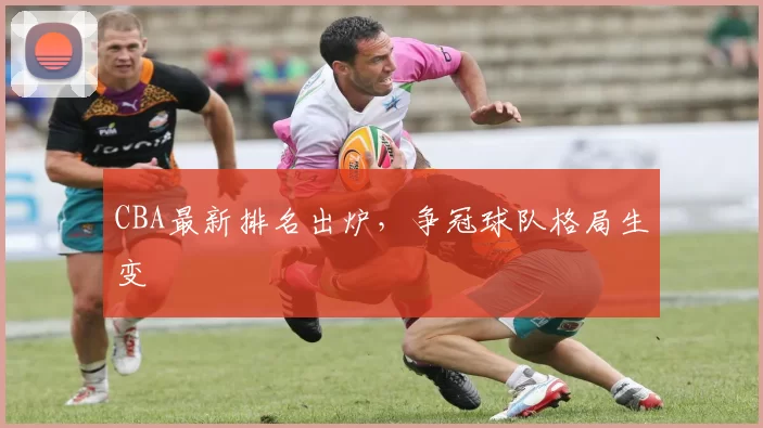 CBA最新排名出炉,争冠球队格局生变