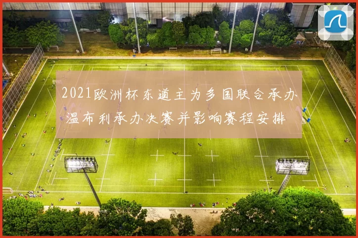 2021欧洲杯东道主为多国联合承办 温布利承办决赛并影响赛程安排