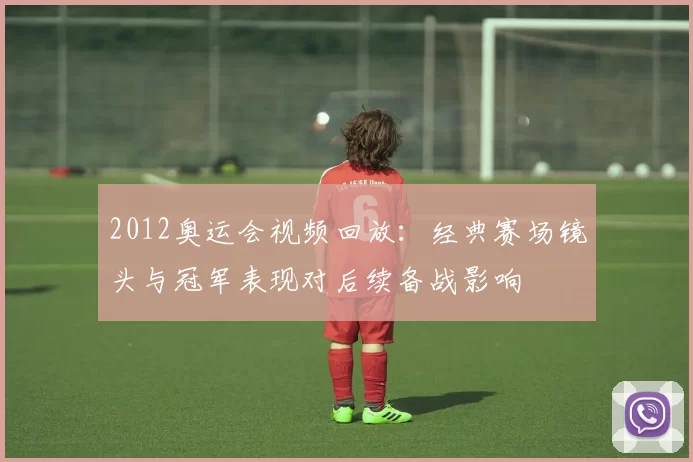 2012奥运会视频回放：经典赛场镜头与冠军表现对后续备战影响