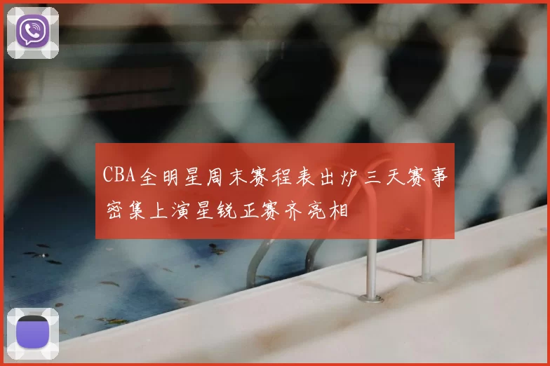 CBA全明星周末赛程表出炉三天赛事密集上演星锐正赛齐亮相