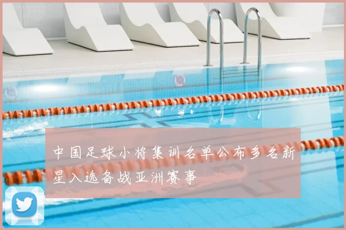 中国足球小将集训名单公布多名新星入选备战亚洲赛事