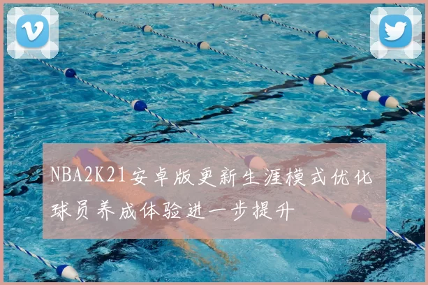 NBA2K21安卓版更新生涯模式优化 球员养成体验进一步提升