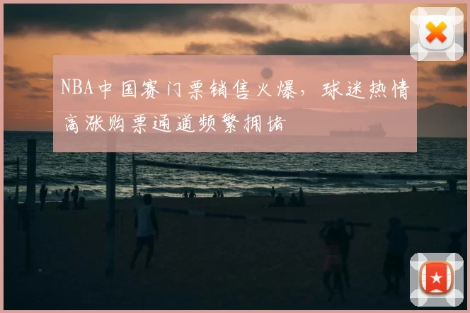 NBA中国赛门票销售火爆，球迷热情高涨购票通道频繁拥堵