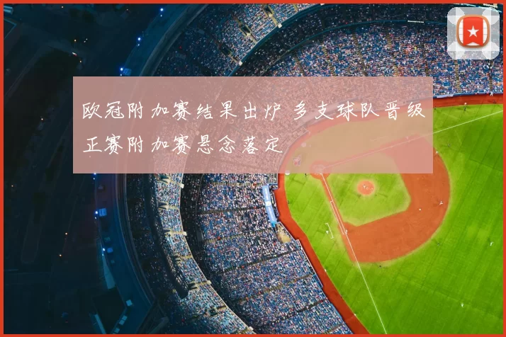 欧冠附加赛结果出炉 多支球队晋级正赛附加赛悬念落定