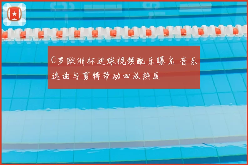 C罗欧洲杯进球视频配乐曝光 音乐选曲与剪辑带动回放热度