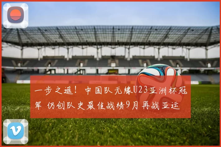 一步之遥！中国队无缘U23亚洲杯冠军 仍创队史最佳战绩9月再战亚运会