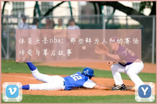 体育头条nba：那些鲜为人知的赛场传奇与幕后故事