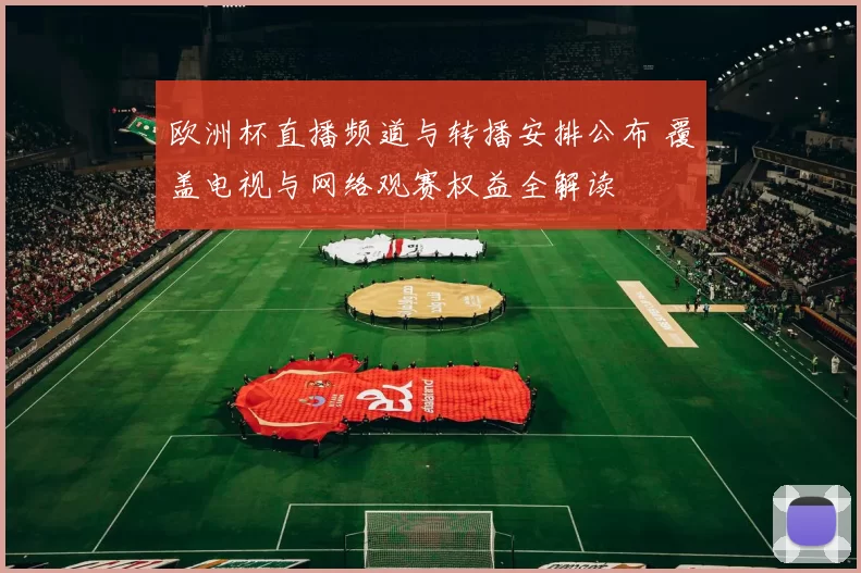 欧洲杯直播频道与转播安排公布 覆盖电视与网络观赛权益全解读