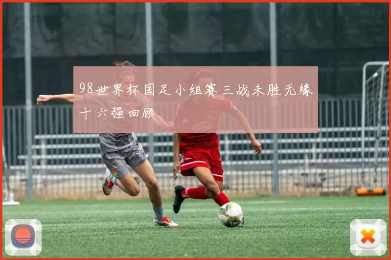 98世界杯国足小组赛三战未胜无缘十六强回顾