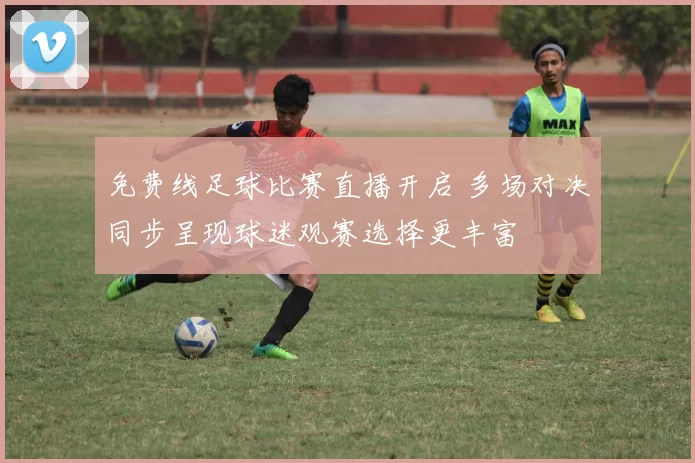 免费线足球比赛直播开启 多场对决同步呈现球迷观赛选择更丰富