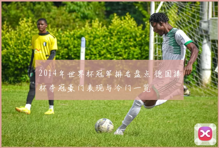 2014年世界杯冠军排名盘点 德国捧杯夺冠豪门表现与冷门一览