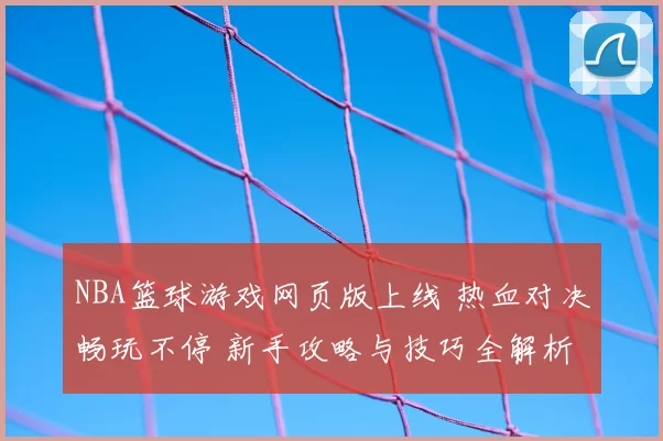 NBA篮球游戏网页版上线 热血对决畅玩不停 新手攻略与技巧全解析