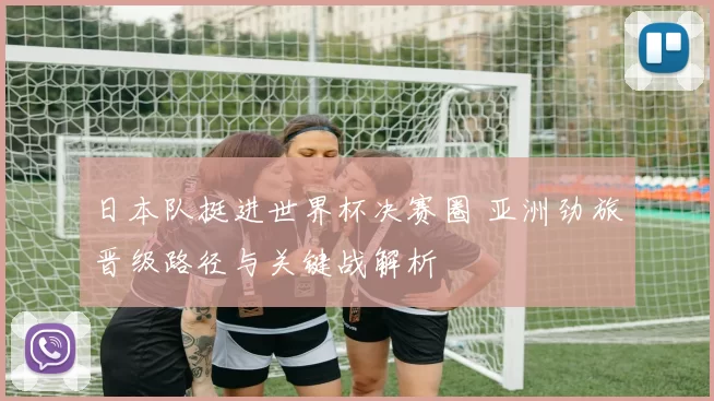 日本队挺进世界杯决赛圈 亚洲劲旅晋级路径与关键战解析