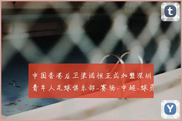 中国香港后卫梁诺恒正式加盟深圳青年人足球俱乐部_赛场_中超_球员