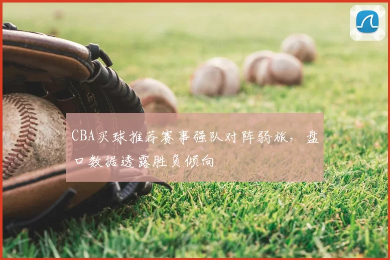 CBA买球推荐赛事强队对阵弱旅，盘口数据透露胜负倾向