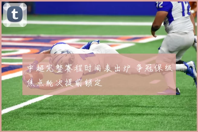 中超完整赛程时间表出炉 争冠保级焦点轮次提前锁定