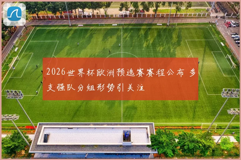 2026世界杯欧洲预选赛赛程公布 多支强队分组形势引关注