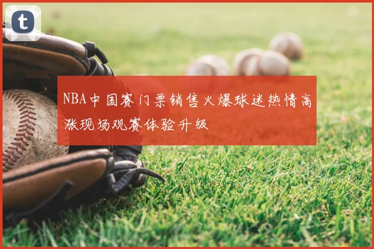 NBA中国赛门票销售火爆球迷热情高涨现场观赛体验升级