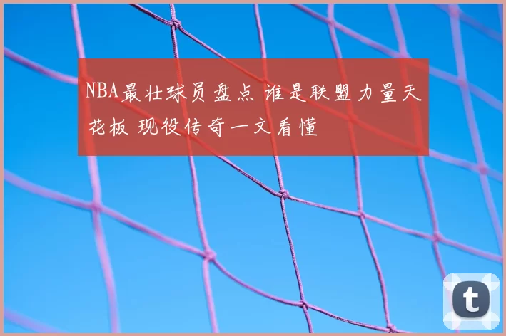 NBA最壮球员盘点 谁是联盟力量天花板 现役传奇一文看懂
