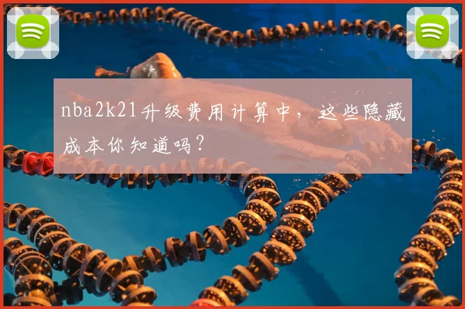nba2k21升级费用计算中，这些隐藏成本你知道吗？