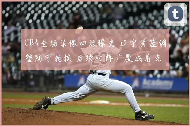 CBA全场录像回放曝光 辽宁男篮调整防守轮换 后续对阵广厦成看点