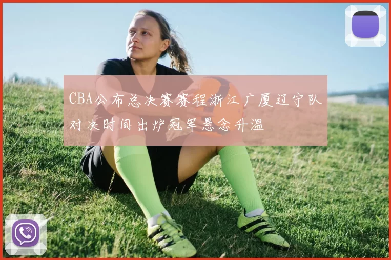 CBA公布总决赛赛程浙江广厦辽宁队对决时间出炉冠军悬念升温