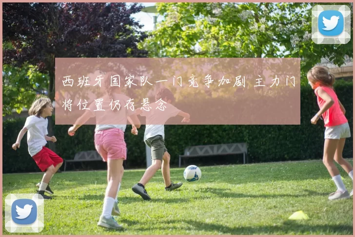 西班牙国家队一门竞争加剧 主力门将位置仍存悬念