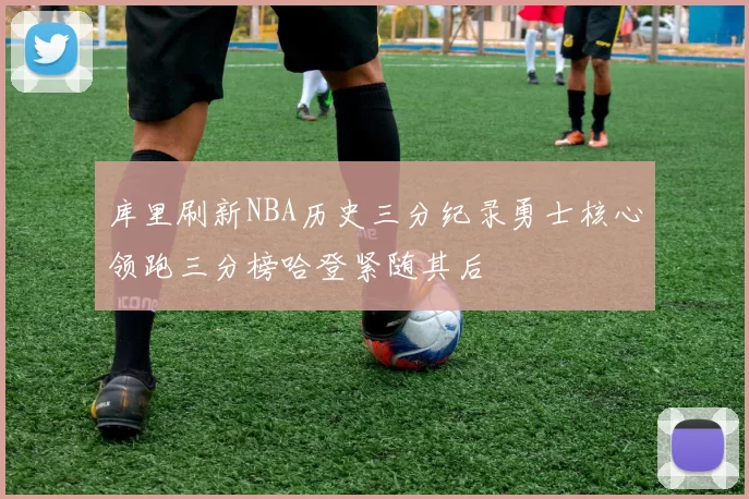 库里刷新NBA历史三分纪录勇士核心领跑三分榜哈登紧随其后