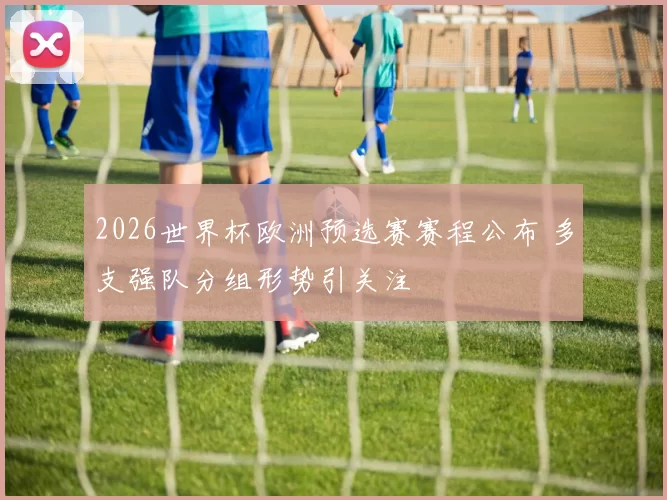 2026世界杯欧洲预选赛赛程公布 多支强队分组形势引关注